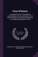 Form Of Return: As Adopted By The "committee Of Commissioners And Accountants," On An Uniform System Of Accounts And Returns, At A Meeting Held April 24, 1879... 1378369289 Book Cover