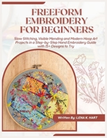 FREEFORM EMBROIDERY FOR BEGINNERS: Slow Stitching, Visible Mending and Modern Hoop Art Projects in a Step-by-Step Hand Embroidery Guide with 15+ Designs to Try B0G5XDYXDZ Book Cover