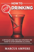 How To Stop Drinking: Learn how to stop drinking alcohol and beat alcohol addiction through this detailed step by step strategy B087R9831G Book Cover
