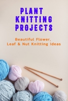 Plant Knitting Projects: Beautiful Flower, Leaf & Nut Knitting Ideas: Plant Knitting Ideas B08S2S3N2P Book Cover
