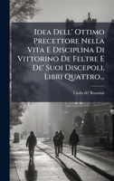 Idea Dell' Ottimo Precettore Nella Vita E Disciplina Di Vittorino De Feltre E De' Suoi Discepoli, Libri Quattro... (Italian Edition) 1024658929 Book Cover