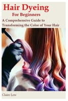 Hair Dyeing for Beginners: A Comprehensive Guide to Transforming the Color of Your Hair B0C9S7RMN8 Book Cover
