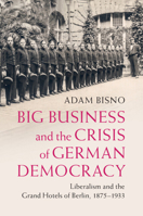 Big Business and the Crisis of German Democracy: Liberalism and the Grand Hotels of Berlin, 1875-1933 1009012576 Book Cover