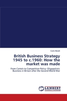 British Business Strategy 1945 to c.1960: How the market was made: From Cartels to Competition Policy: Oligopolistic Business in Britain after the Second World War 3838313968 Book Cover