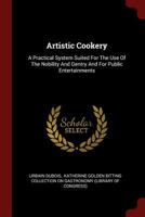Artistic Cookery: A Practical System Suited For The Use Of The Nobility And Gentry And For Public Entertainments 1376238152 Book Cover