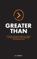 Greater Than: 52 Contrarian Insights for Leaders to Think Differently, Lead Intentionally, and Build What Lasts B0GFWDKJTD Book Cover