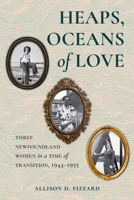 Heaps, Oceans of Love: Three Newfoundland Women in a Time of Transition, 1944-1955 1990445462 Book Cover