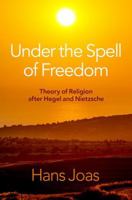 Under the Spell of Freedom: Theory of Religion After Hegel and Nietzsche 0197642152 Book Cover