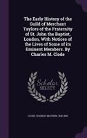 The Early History of the Guild of Merchant Taylors of the Fraternity of St. John the Baptist, London, with Notices of the Lives of Some of Its Eminent Members. by Charles M. Clode 1354297326 Book Cover