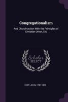 Congregationalism: And Church-Action with the Principles of Christian Union, Etc 1341643468 Book Cover