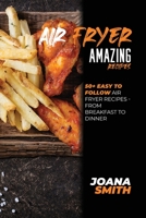 Air Fryer Amazing Recipes: 50+ Easy To Follow Air Fryer Recipes - From Breakfast To Dinner 1802147772 Book Cover