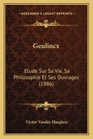 Geulincx: �tude Sur Sa Vie, Sa Philosophie Et Ses Ouvrages 1160098301 Book Cover