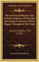 The Universal Politician, And Periodical Reporter Of The Most Interesting Occurrences Which Happen Throughout The World: July And August, 1796 1166331229 Book Cover