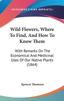 Wild Flowers: Where to Find, and How to Know Them: With Remarks On the Economical & Medicinal Uses of Our Native Plants 1248831055 Book Cover