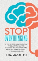 Stop Overthinking: A Step-By-Step Plan to Control and Eliminate Negative Thoughts, Declutter Your Mind and Start Thinking Positively in 30 Minutes or Less 1801769257 Book Cover