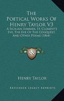 The Poetical Works Of Henry Taylor V3: A Sicilian Summer, St. Clement's Eve, The Eve Of The Conquest, And Other Poems 1104502623 Book Cover