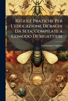 Regole Pratiche Per L'educazione De'bachi Da Seta; Compilate a Comodo De'bigattieri 1149737328 Book Cover
