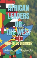 AFRICAN LEADERS OR THE WEST: Who To Be Blamed? B0DS1VDSV3 Book Cover