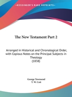 The New Testament Part 2: Arranged In Historical And Chronological Order, With Copious Notes On The Principal Subjects In Theology 1167247515 Book Cover