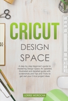 Cricut Design Space: A step-by-step beginner's guide to mastering Design Space. An updated and detailed guide with Tips and Tricks to realize your Cricut project ideas. 1801187150 Book Cover