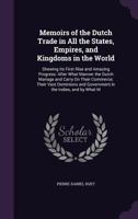 Memoirs of the Dutch Trade in All the States, Empires, and Kingdoms in the World: Shewing Its First Rise and Amazing Progress: After What Manner the ... and Government in the Indies, and by What M 1146251521 Book Cover