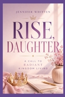 RISE, DAUGHTER: A CALL TO RADIANT KINGDOM LIVING B0F6ND8B1J Book Cover