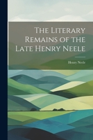 The Literary Remains of the Late Henry Neele 1022096346 Book Cover