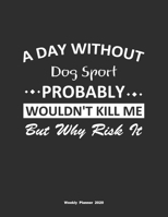 A Day Without Dog Sport Probably Wouldn't Kill Me But Why Risk It Weekly Planner 2020: Weekly Calendar / Planner Dog Sport Gift, 146 Pages, 8.5x11, Soft Cover, Matte Finish 1651160198 Book Cover