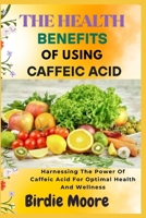 THE HEALTH BENEFITS OF USING CAFFEIC ACID: Harnessing The Power Of Caffeic Acid For Optimal Health And Wellness B0FBL5CH7L Book Cover