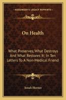 On Health: What Preserves, What Destroys And What Restores It; In Ten Letters To A Non-Medical Friend 1163261726 Book Cover