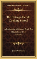 The Chicago Herald Cooking School: A Professional Cook's Book For Household Use 1165091658 Book Cover