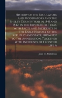 History of the Regulators and Moderators and the Shelby County war in 1841 and 1842, in the Republic of Texas, With Facts and Incidents in the Early ... Together With Incidents of Frontier Life A 1015809669 Book Cover