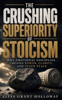 The Crushing Superiority of Stoicism: Why Emotional Discipline Creates Power, Clarity, and Inner Peace (The Crushing Superiority Series) B0H28QVNMJ Book Cover
