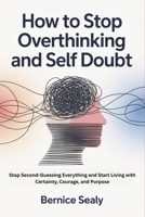 How to Stop Overthinking and Self Doubt: Stop Second-Guessing Everything and Start Living with Certainty, Courage, and Purpose B0GXDV6PGJ Book Cover