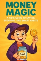 Money Magic: A Kid’s Guide to Saving, Spending, and Smart Habits B0FFXKQQNV Book Cover