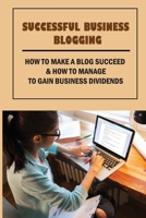 Successful Business Blogging: How To Make A Blog Succeed & How To Manage To Gain Business Dividends: How To Make Money Blogging For Beginners B0F77WDX2L Book Cover