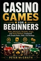 Casino Games for Beginners: Poker, Blackjack, Roulette, Craps, and Texas Hold’em, Explained with Simple Rules, Odds, and Strategy (Casino Games Mastery) B0H86S7896 Book Cover