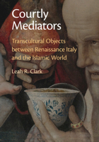 Courtly Mediators: Transcultural Objects between Renaissance Italy and the Islamic World 1009276212 Book Cover