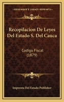 Recopilacion De Leyes Del Estado S. Del Cauca: Codigo Fiscal (1879) 1168031761 Book Cover