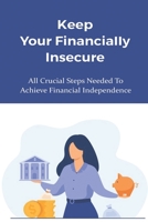 Keep Your Financially Insecure: All Crucial Steps Needed To Achieve Financial Independence: Gaining Financial Stability B094T52ZP9 Book Cover