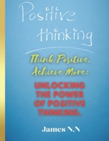 Think Positive, Achieve More: Unlocking the Power of Positive Thinking. B0BTGSJYKT Book Cover