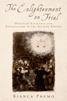 The Enlightenment on Trial: Ordinary Litigants and Colonialism in the Spanish Empire 0190638737 Book Cover