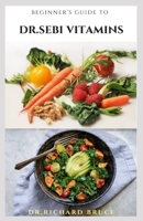 Beginner's Guide to Dr.Sebi Vitamins: Complete Guide On Dr.Sebi Herbs Vitamins And Everything You Need To Know On Making Your Own From The Numerous Recipes B08NDXFGCB Book Cover
