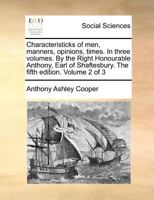 Characteristicks of men, manners, opinions, times. In three volumes. By the Right Honourable Anthony, Earl of Shaftesbury. The fifth edition, ... of a letter concerning design. Volume 2 of 3 1170149537 Book Cover