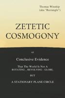 Zetetic Cosmogony: Or Conclusive Evidence that the World is not a Rotating Revolving Globe but a Stationary Plane Circle 1684221234 Book Cover