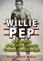 Willie Pep: A Biography of the 20th Century's Greatest Featherweight 1476685525 Book Cover