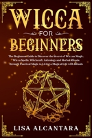 Wicca for Beginners: The Beginners Guide to Discover the Secret of Wiccan Magic, Wicca Spells, Witchcraft, Astrology and Herbal Rituals through Practical Magic to Living a Magical Life with Rituals 1656538423 Book Cover