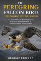 THE PEREGRING FALCON BIRD ( THE WORLD’S FASTEST HUNTER ): The Remarkable Life, Hunting Mastery, Migration, and Conservation of Nature’s Ultimate Aerial Predator B0H7PYDKZZ Book Cover