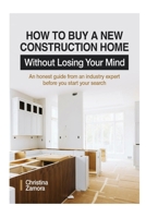 HOW TO BUY A NEW CONSTRUCTION HOME WITHOUT LOSING YOUR MIND: AN HONEST GUIDE FROM AN INDUSTRY EXPERT BEOFRE YOU START YOUR SEARCH 1736692313 Book Cover