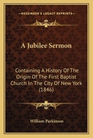 A Jubilee Sermon: Containing a History of the Origin of the First Baptist Church in the City of New-York and Its Progress During the First Fifty Years Since Its Constitution. 1275632270 Book Cover
